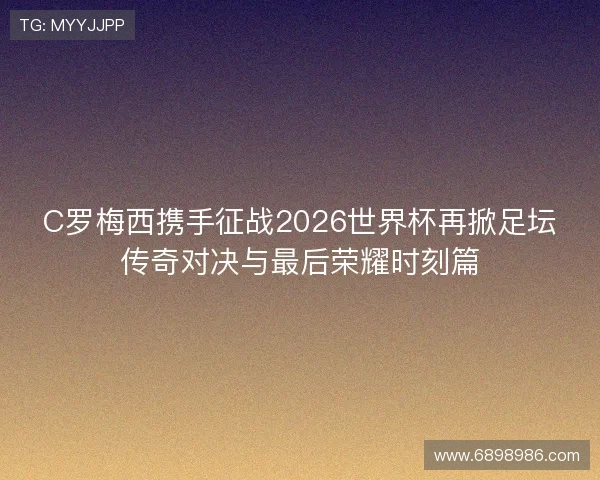 C罗梅西携手征战2026世界杯再掀足坛传奇对决与最后荣耀时刻篇