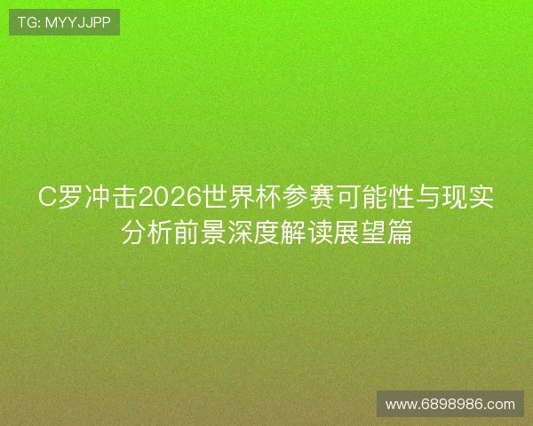 C罗冲击2026世界杯参赛可能性与现实分析前景深度解读展望篇 C罗冲击2026世界杯参赛可能性与现实分析前景深度解读展望篇