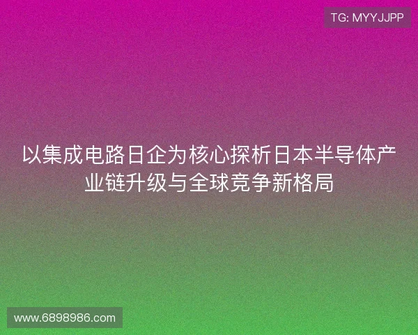 以集成电路日企为核心探析日本半导体产业链升级与全球竞争新格局