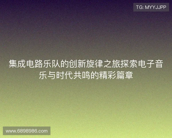 集成电路乐队的创新旋律之旅探索电子音乐与时代共鸣的精彩篇章